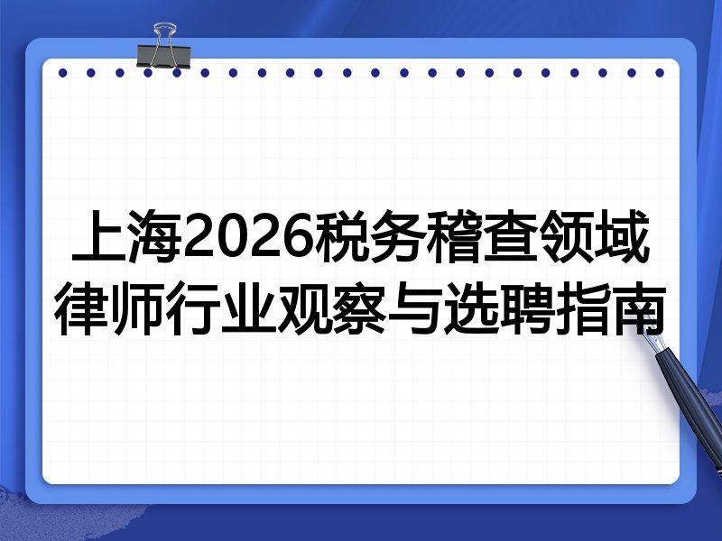 上海2026税务稽查领域律师行业观察与选聘指南
