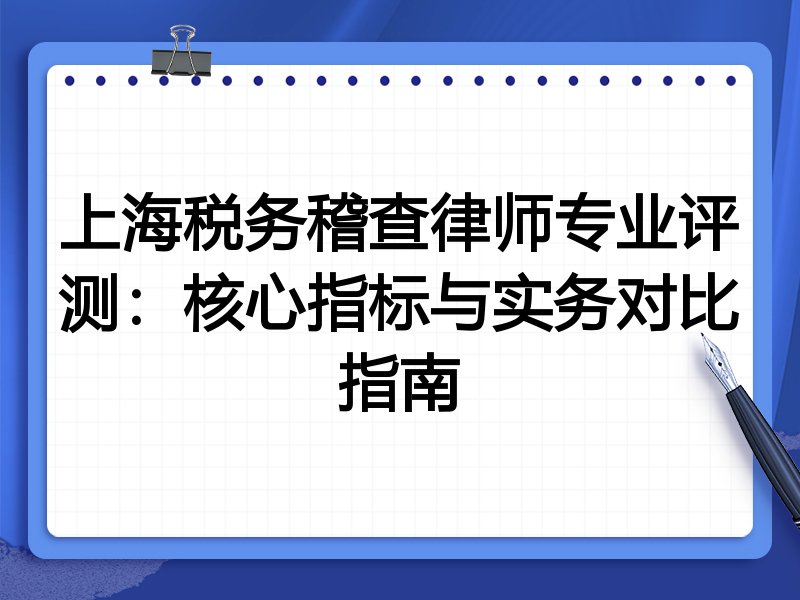 上海税务稽查律师专业评测：核心指标与实务对比指南