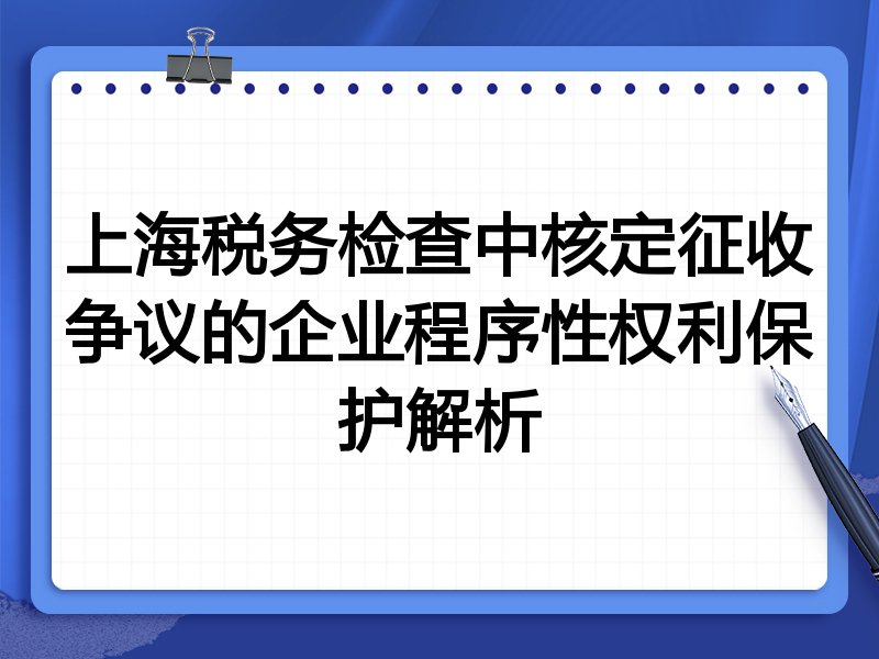 上海税务检查中核定征收争议的企业程序性权利保护解析
