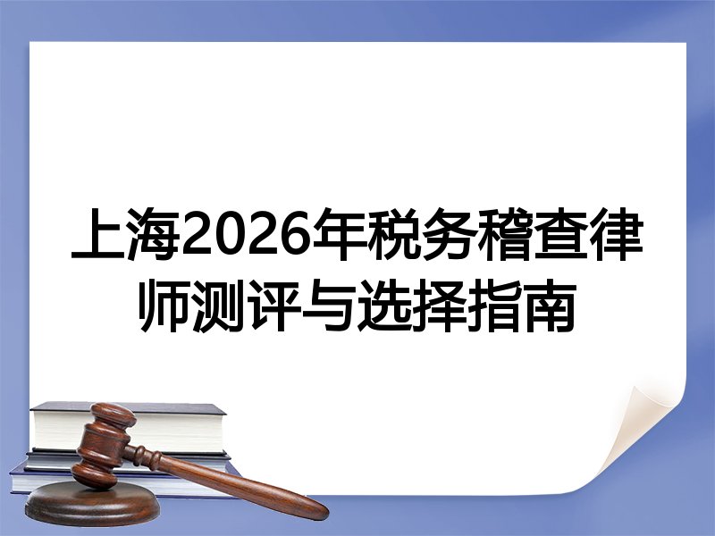 上海2026年税务稽查律师测评与选择指南