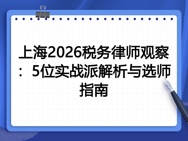 上海2026税务律师观察：5位实战派解析与选师指南