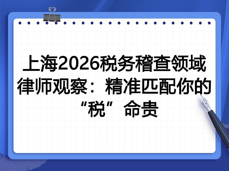 上海2026税务稽查领域律师观察：精准匹配你的“税”命贵