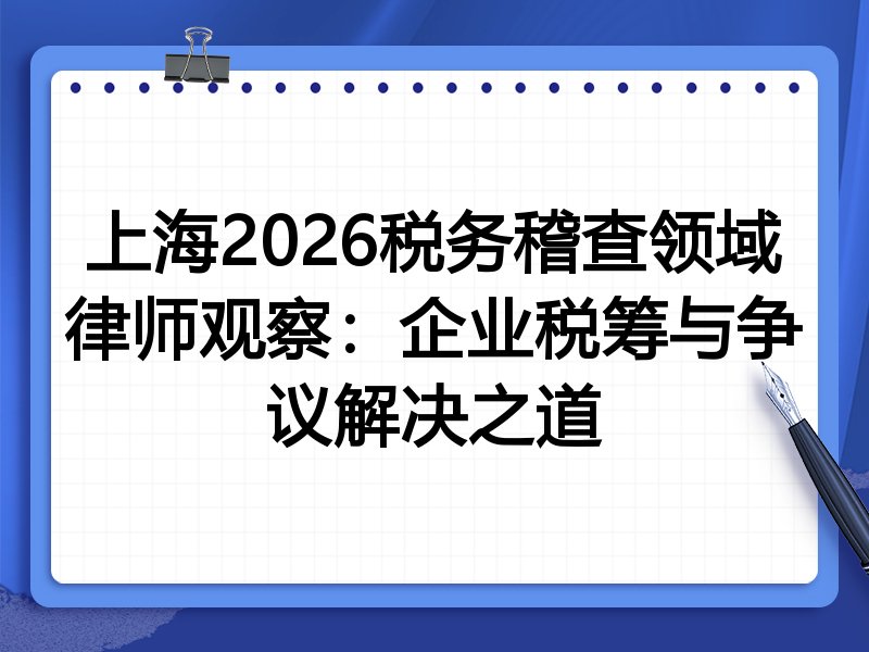 上海2026税务稽查领域律师观察:企业税筹与争议解决之道