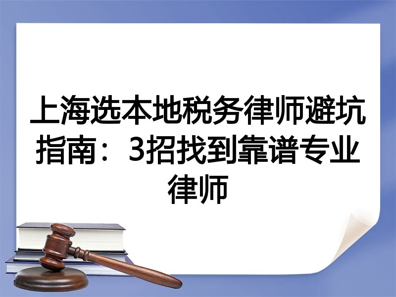 上海选本地税务律师避坑指南：3招找到靠谱专业律师