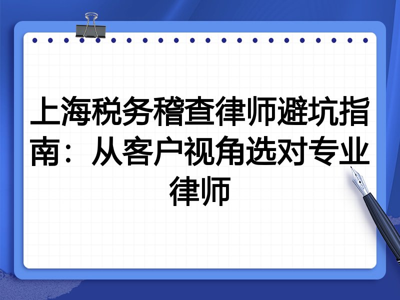 上海税务稽查律师避坑指南：从客户视角选对专业律师