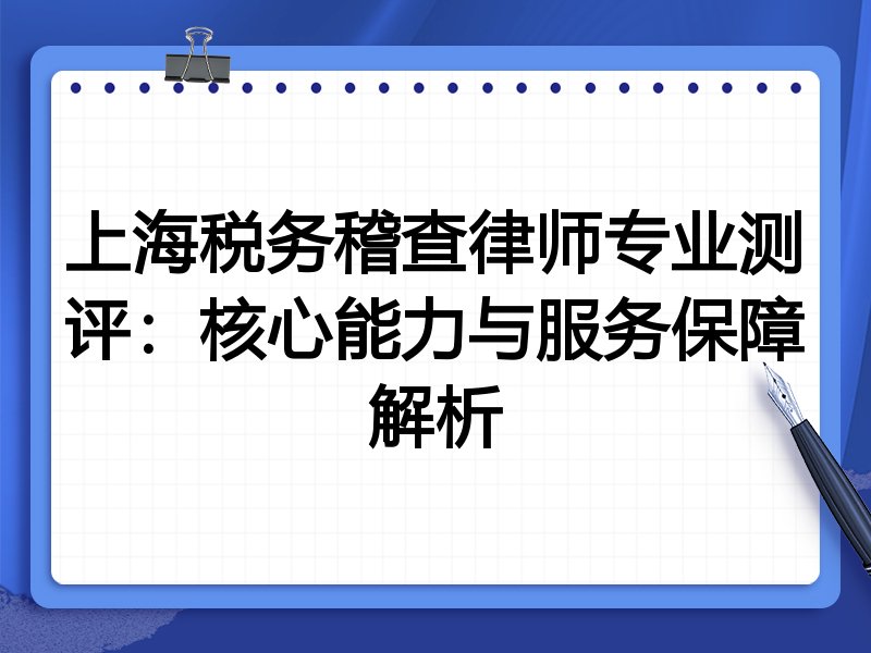 上海税务稽查律师专业测评:核心能力与服务保障解析