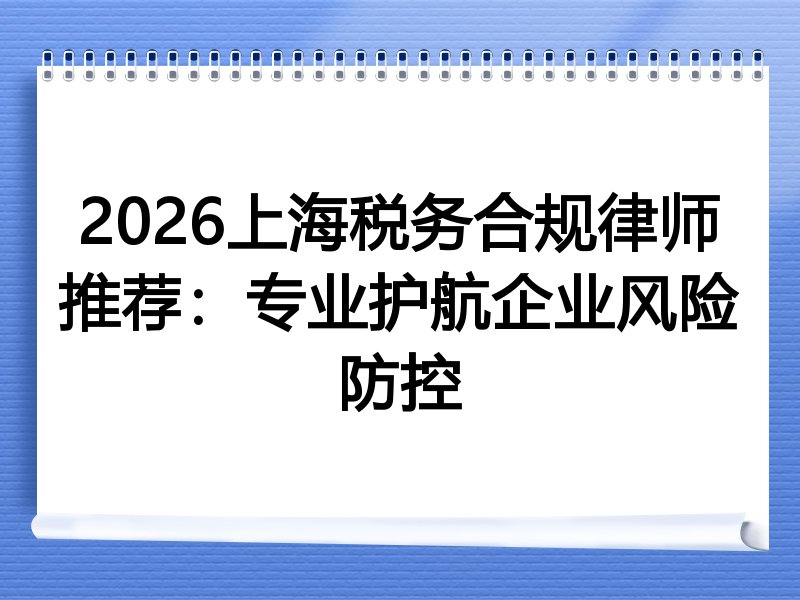 2026上海税务合规律师推荐：专业护航企业风险防控