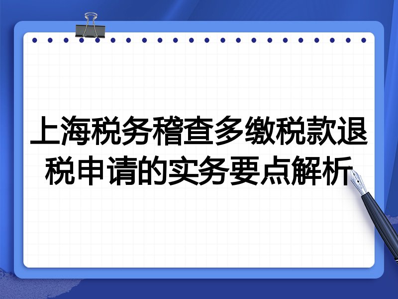上海税务稽查多缴税款退税申请的实务要点解析