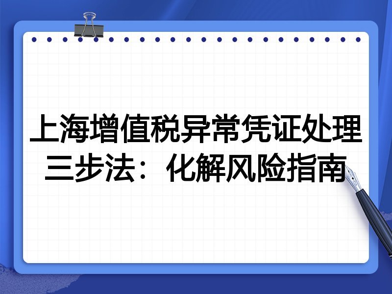 上海增值税异常凭证处理三步法:化解风险指南