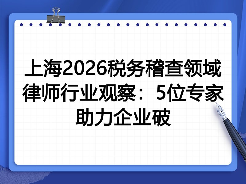 上海2026税务稽查领域律师行业观察：5位专家助力企业破