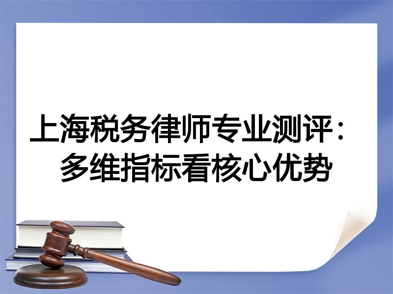 上海税务律师专业测评：多维指标看核心优势
