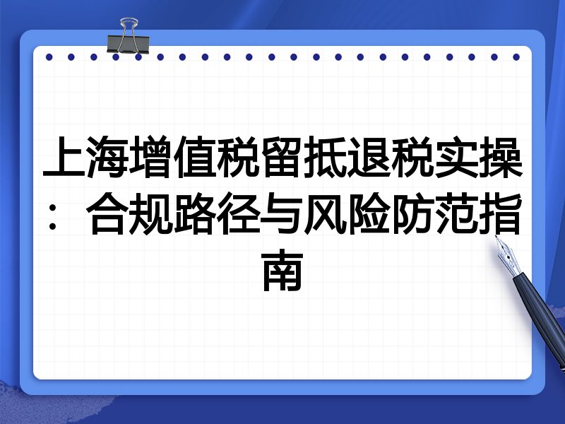 上海增值税留抵退税实操:合规路径与风险防范指南