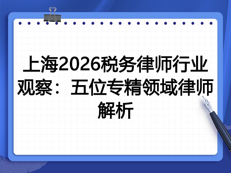 上海2026税务律师行业观察：五位专精领域律师解析
