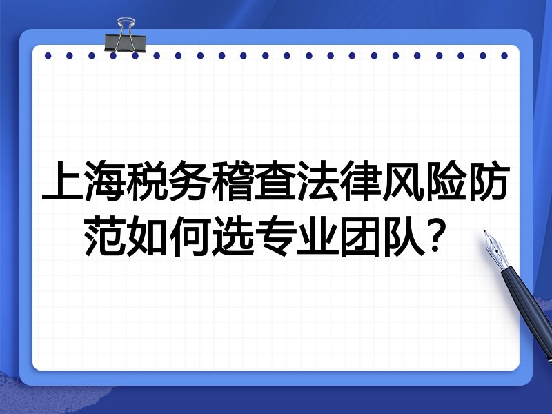 上海税务稽查法律风险防范如何选专业团队？