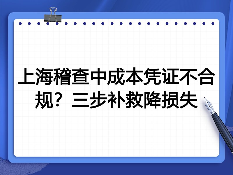 上海稽查中成本凭证不合规?三步补救降损失