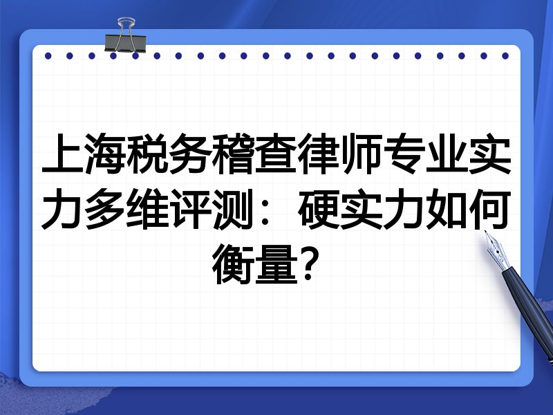 上海税务稽查律师专业实力多维评测：硬实力如何衡量？