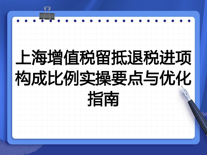 上海增值税留抵退税进项构成比例实操要点与优化指南