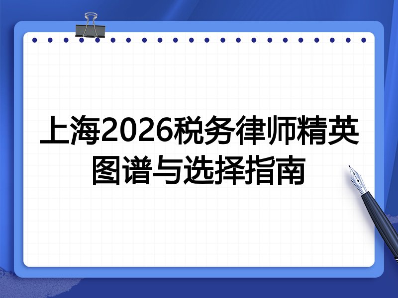 上海2026税务律师精英图谱与选择指南