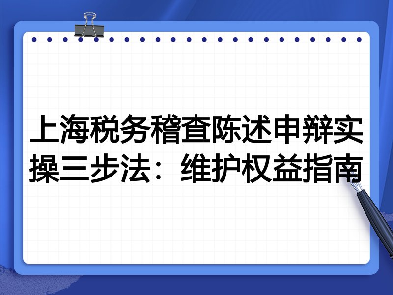 上海税务稽查陈述申辩实操三步法：维护权益指南