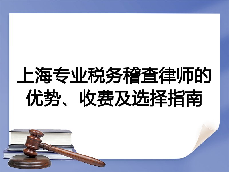 上海专业税务稽查律师的优势、收费及选择指南