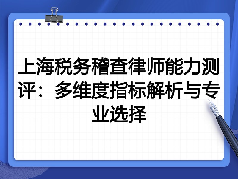 上海税务稽查律师能力测评：多维度指标解析与专业选择