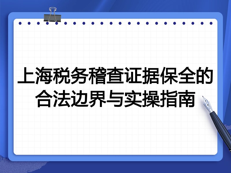 上海税务稽查证据保全的合法边界与实操指南