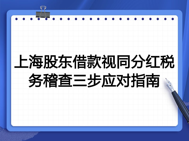上海股东借款视同分红税务稽查三步应对指南
