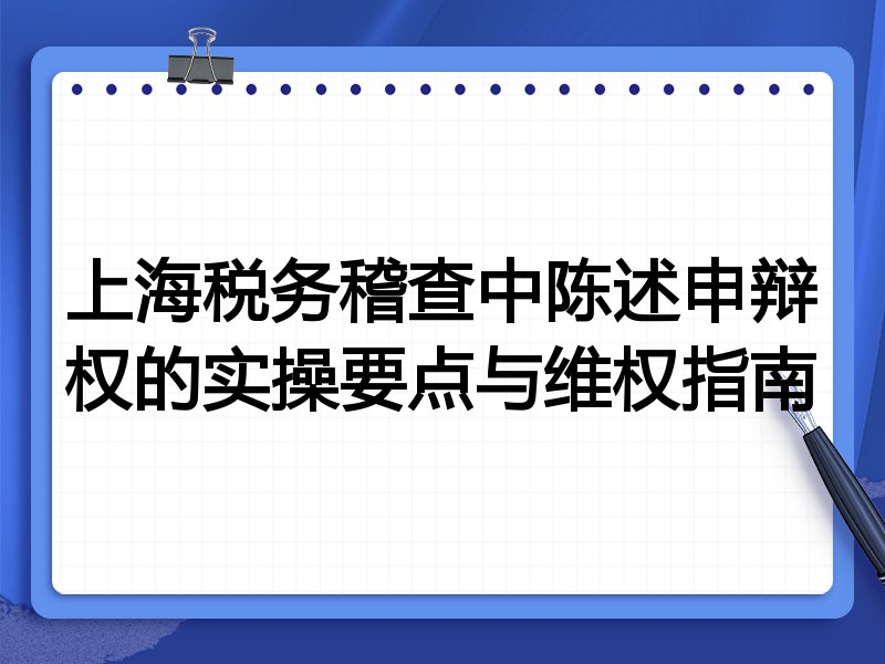 上海税务稽查中陈述申辩权的实操要点与维权指南