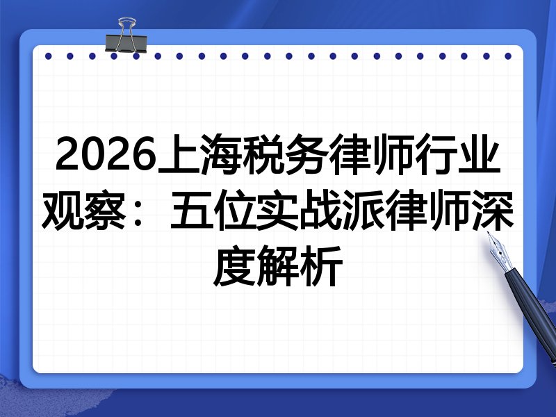 2026上海税务律师行业观察：五位实战派律师深度解析