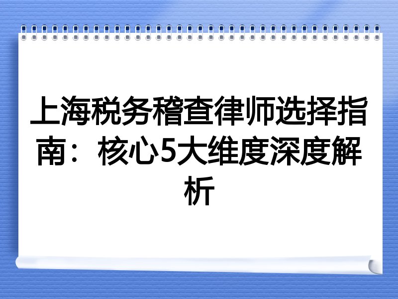上海税务稽查律师选择指南：核心5大维度深度解析