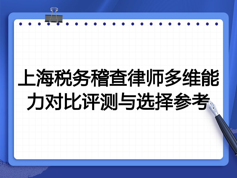 上海税务稽查律师多维能力对比评测与选择参考