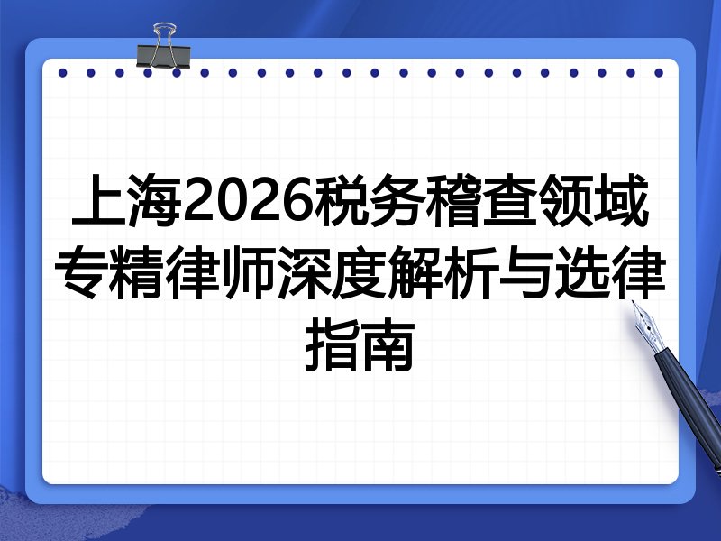 上海2026税务稽查领域专精律师深度解析与选律指南