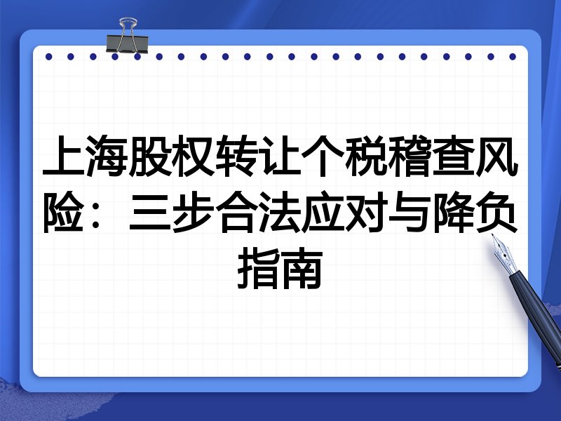 上海股权转让个税稽查风险:三步合法应对与降负指南