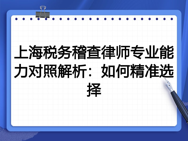 上海税务稽查律师专业能力对照解析：如何精准选择