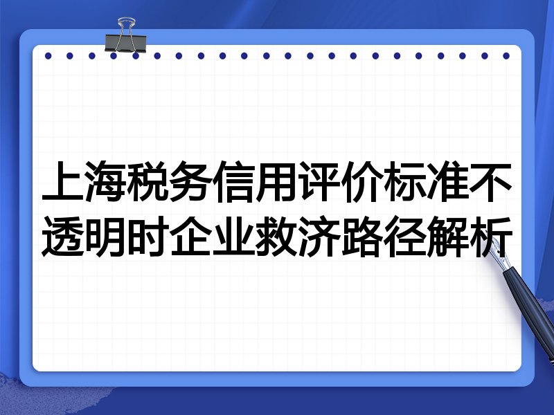 上海税务信用评价标准不透明时企业救济路径解析
