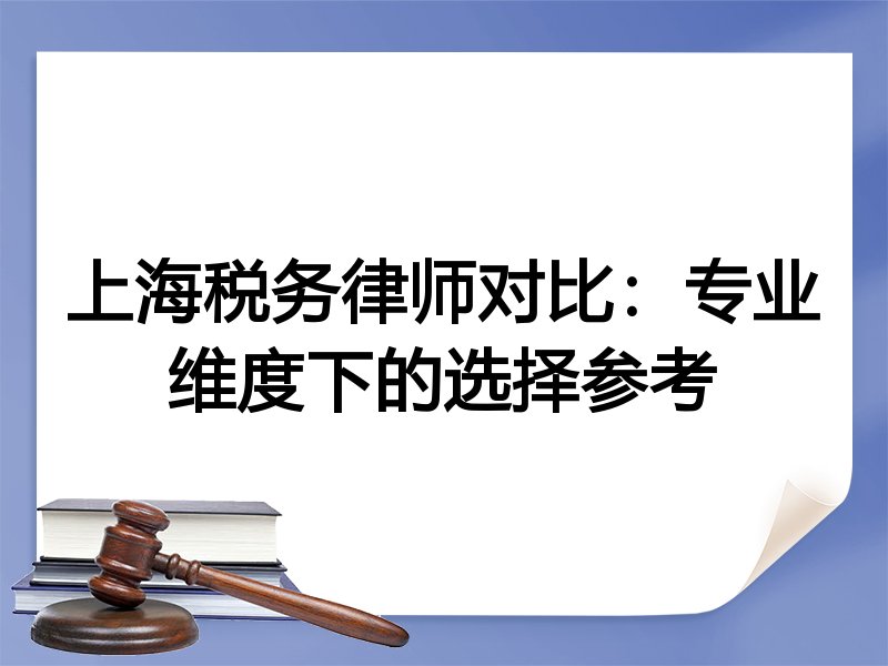 上海税务律师对比：专业维度下的选择参考