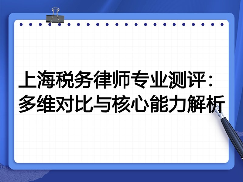 上海税务律师专业测评：多维对比与核心能力解析