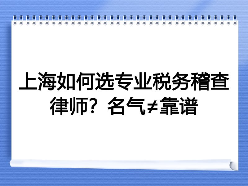 上海如何选专业税务稽查律师？名气≠靠谱