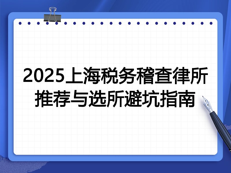 2025上海税务稽查律所推荐与选所避坑指南