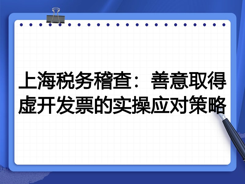 上海税务稽查:善意取得虚开发票的实操应对策略
