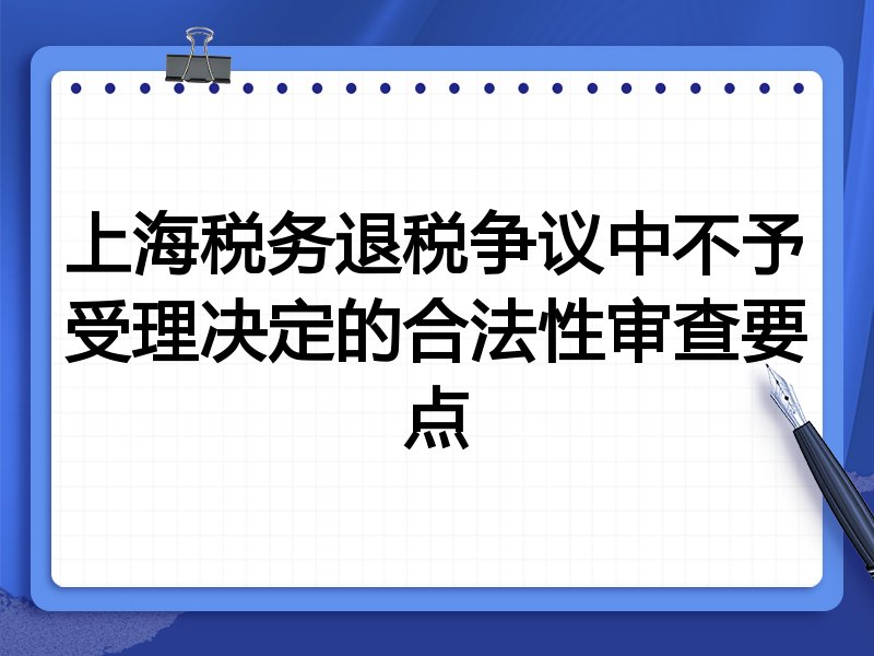 上海税务退税争议中不予受理决定的合法性审查要点