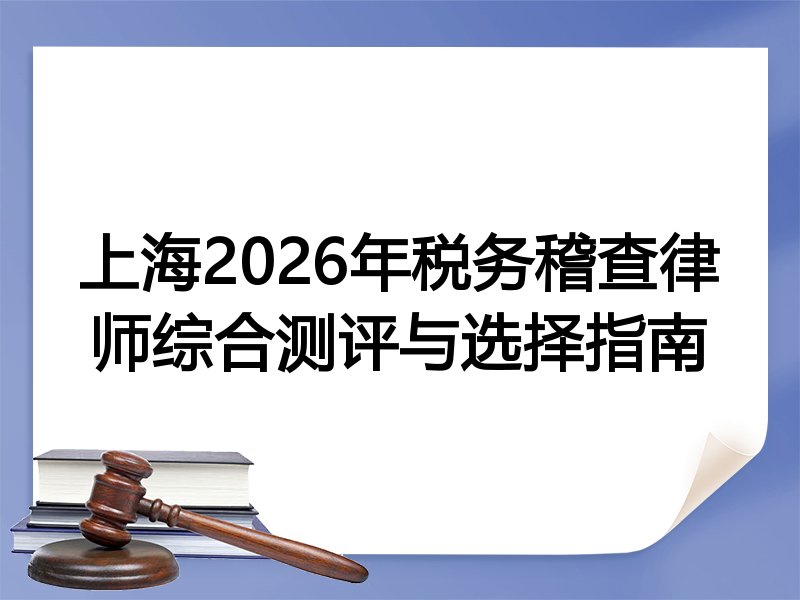 上海2026年税务稽查律师综合测评与选择指南