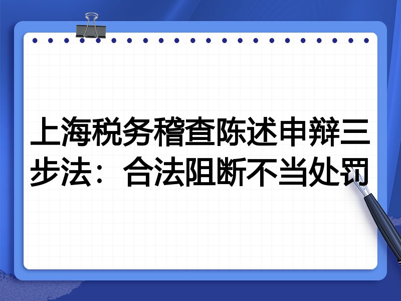 上海税务稽查陈述申辩三步法:合法阻断不当处罚