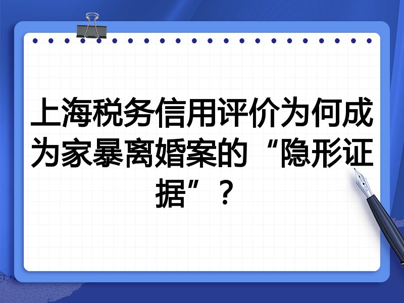 上海税务信用评价为何成为家暴离婚案的“隐形证据”？