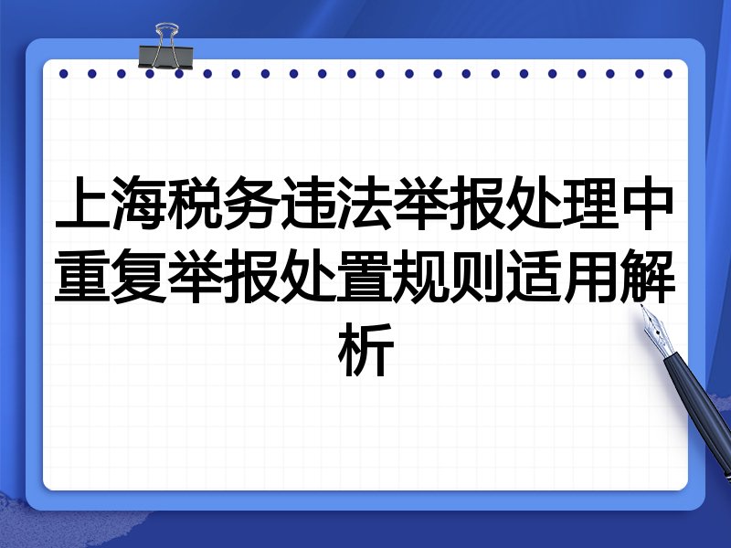 上海税务违法举报处理中重复举报处置规则适用解析