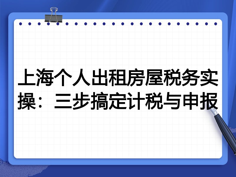 上海个人出租房屋税务实操:三步搞定计税与申报