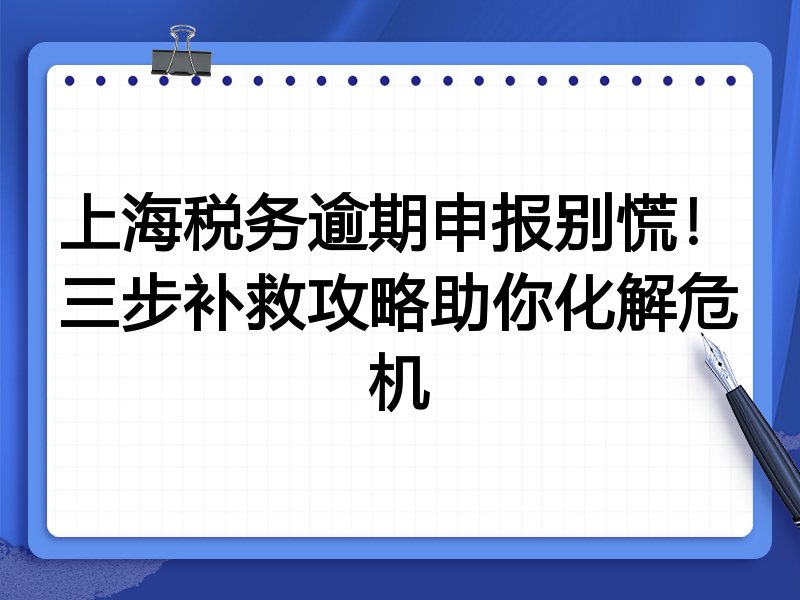 上海税务逾期申报别慌!三步补救攻略助你化解危机