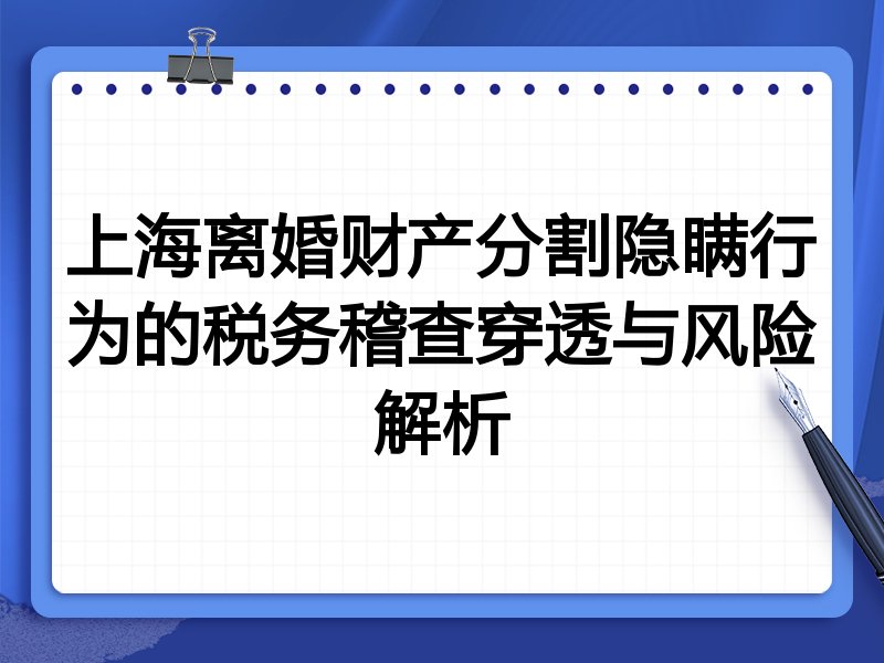 上海离婚财产分割隐瞒行为的税务稽查穿透与风险解析