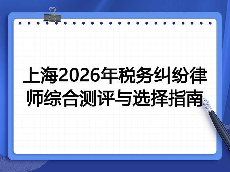 上海2026年税务纠纷律师综合测评与选择指南