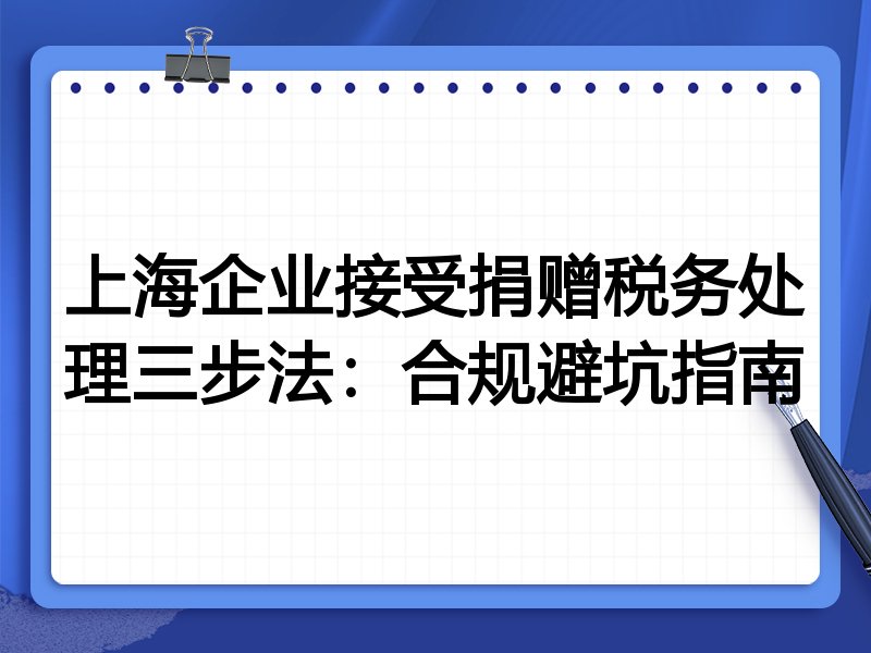 上海企业接受捐赠税务处理三步法:合规避坑指南